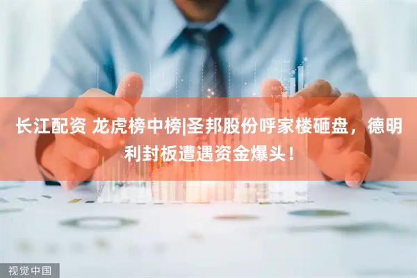 长江配资 龙虎榜中榜|圣邦股份呼家楼砸盘，德明利封板遭遇资金爆头！