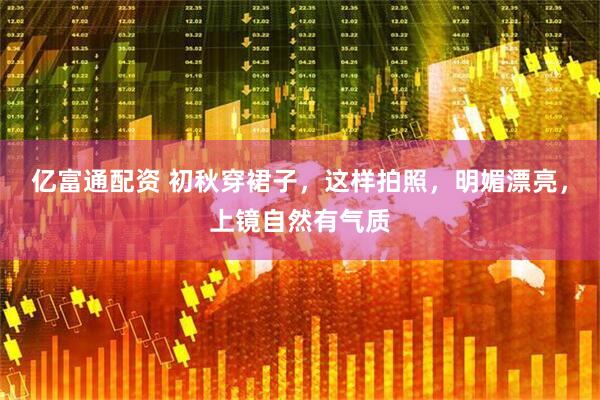 亿富通配资 初秋穿裙子，这样拍照，明媚漂亮，上镜自然有气质