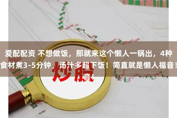 爱配配资 不想做饭，那就来这个懒人一锅出，4种食材煮3-5分钟，汤汁多超下饭！简直就是懒人福音！